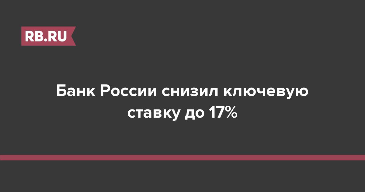 Банк России снизил ключевую ставку до 17%