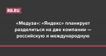 «Медуза»: «Яндекс» планирует разделиться на две компании — российскую и международную