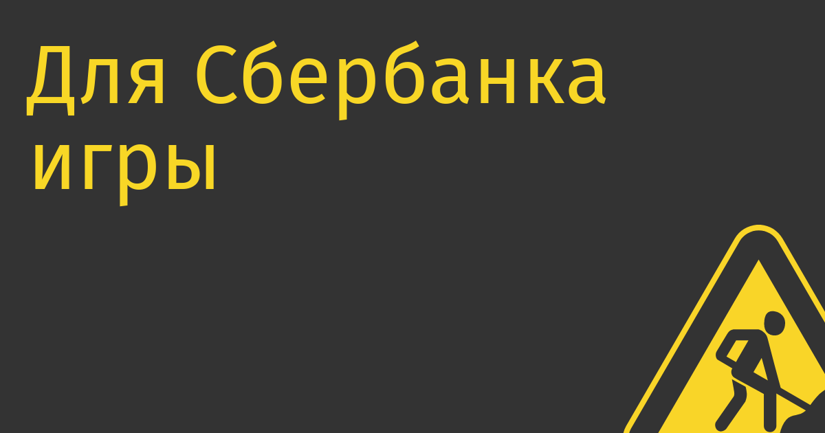 Для Сбербанка игры закончились