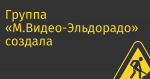 Группа «М.Видео-Эльдорадо» создала ИТ-компанию «М.Тех»