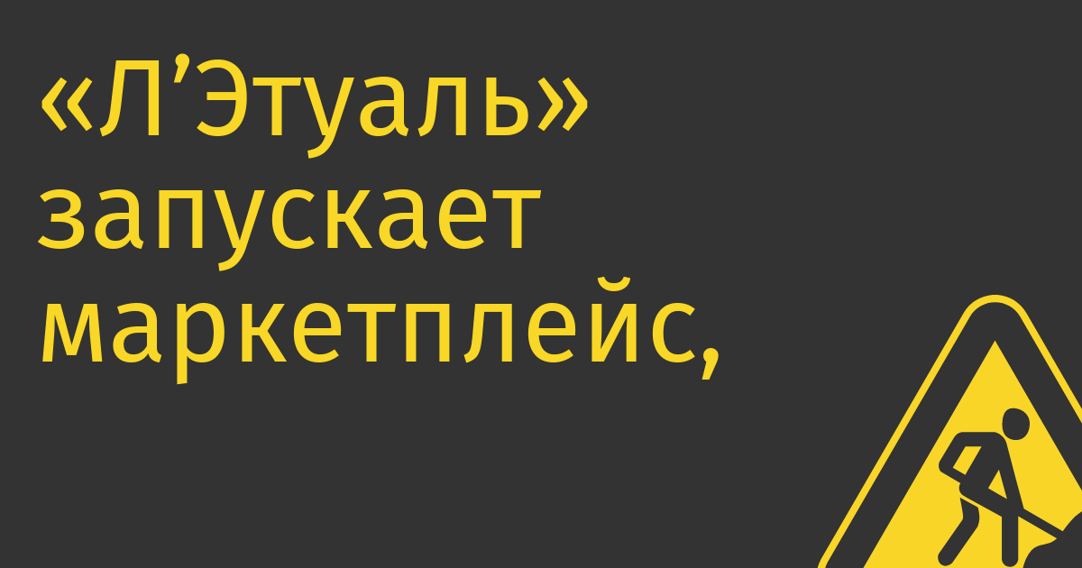 «Л’Этуаль» запускает маркетплейс чтобы заработать на параллельном импорте