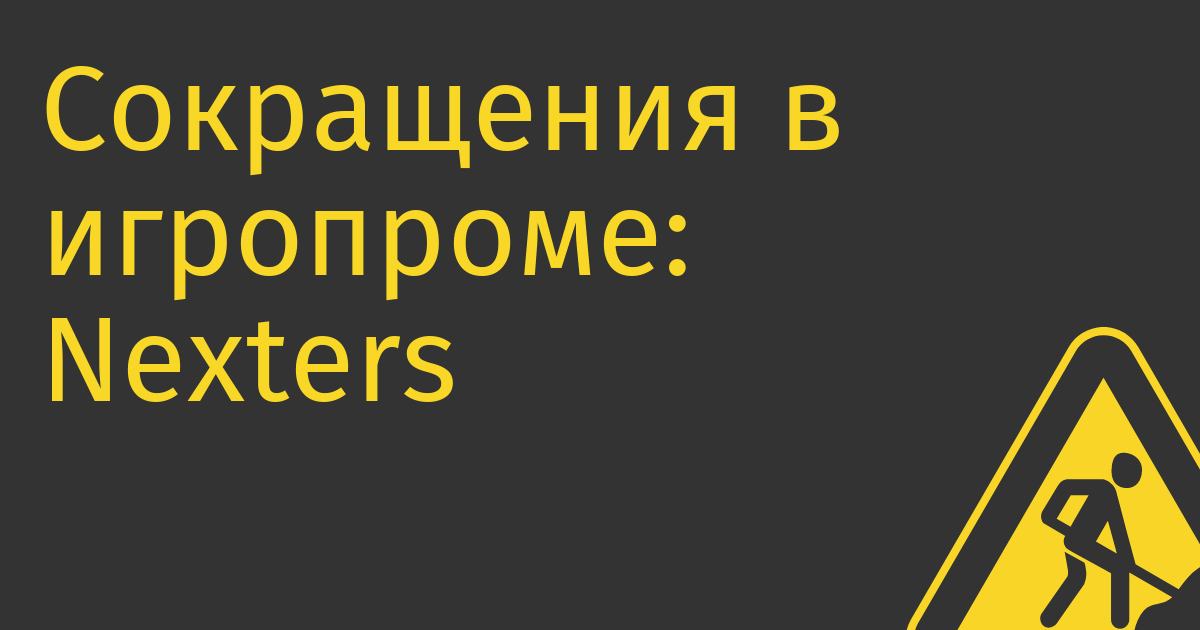 Сокращения в игропроме: Nexters уволит более 200 человек, в том числе в России