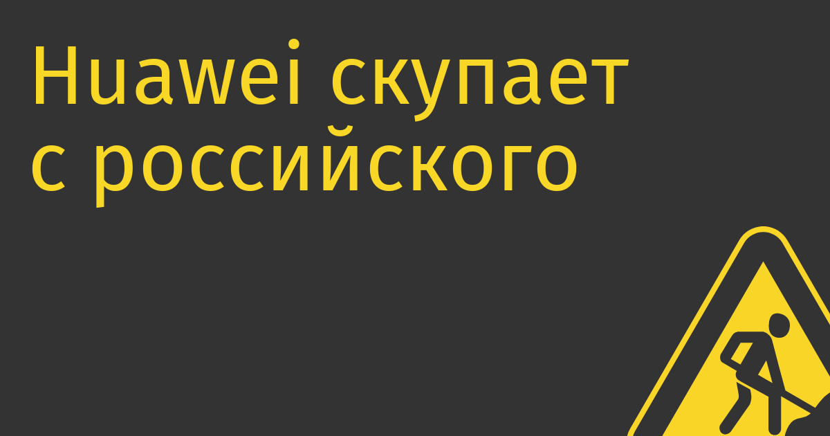 Huawei скупает с российского рынка оставшихся айтишников