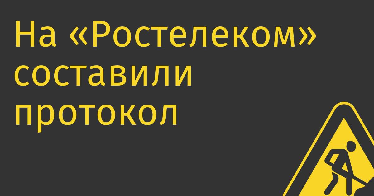 На «Ростелеком» составили протокол за утечки персональных данных