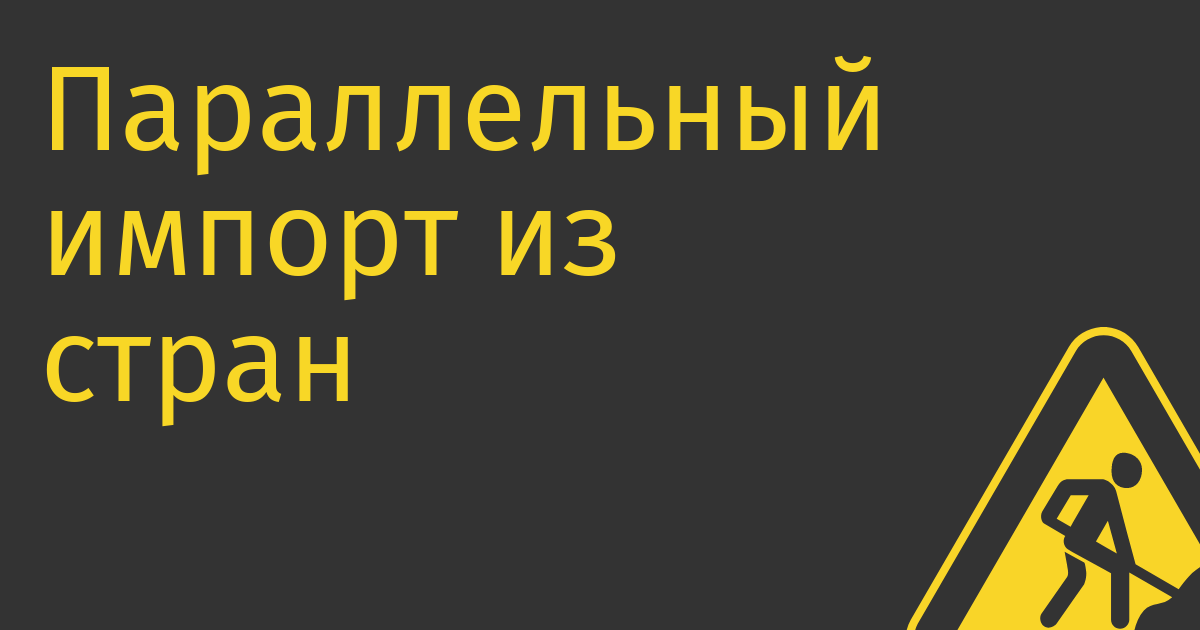 Параллельный импорт из стран ЕАЭС предлагают обложить «налогом на болванки»