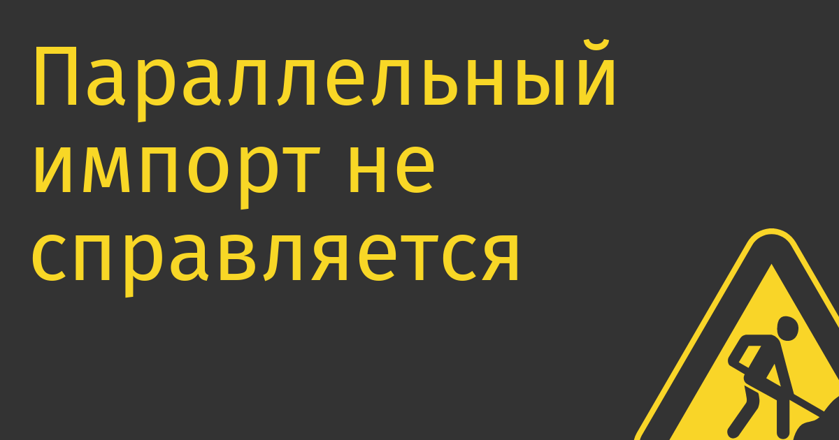 Параллельный импорт не справляется со спросом