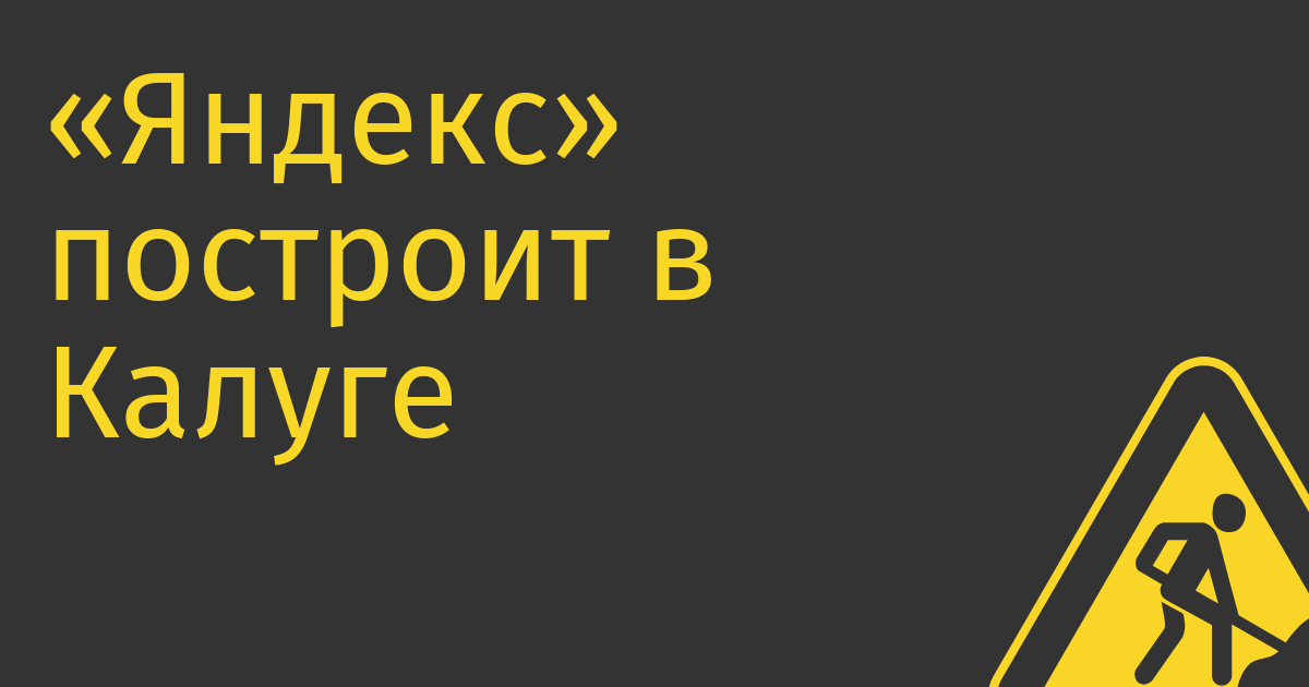 «Яндекс» построит в Калуге один из самых мощных дата-центров в РФ