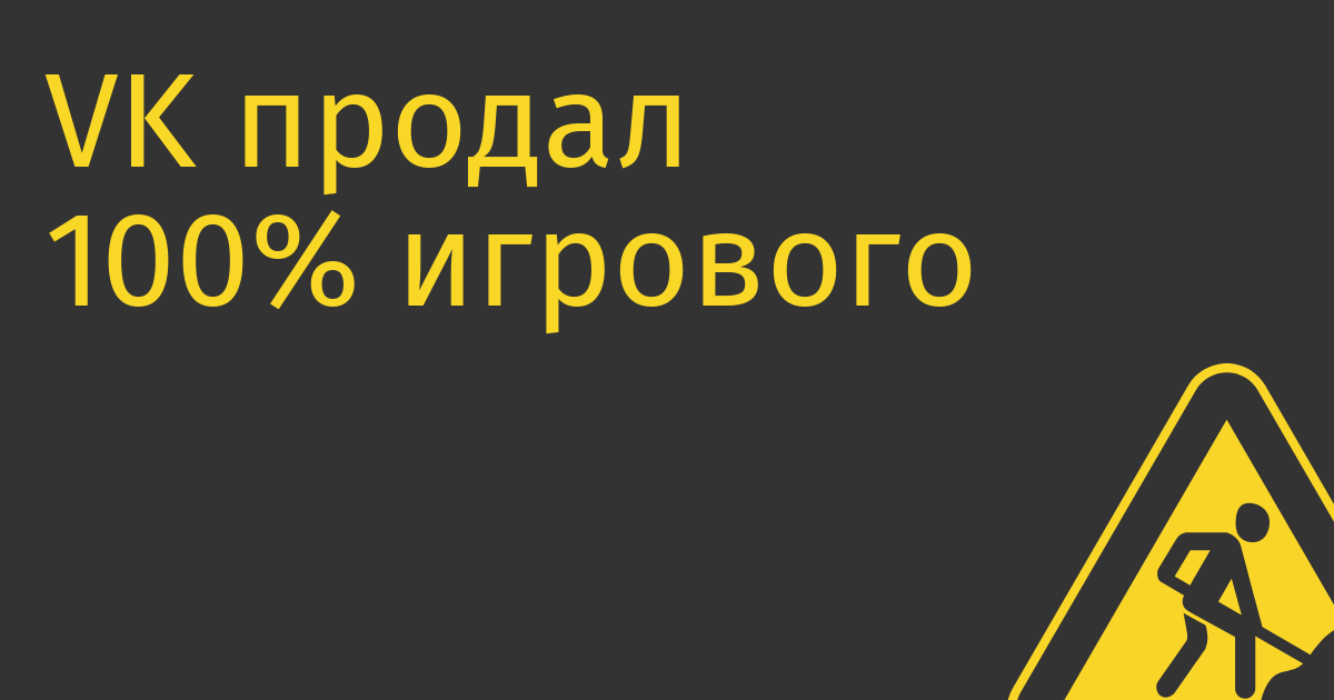VK продал 100% игрового подразделения My.Games