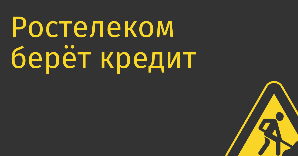 Ростелеком берёт кредит на создание уже немодной «экосистемы»