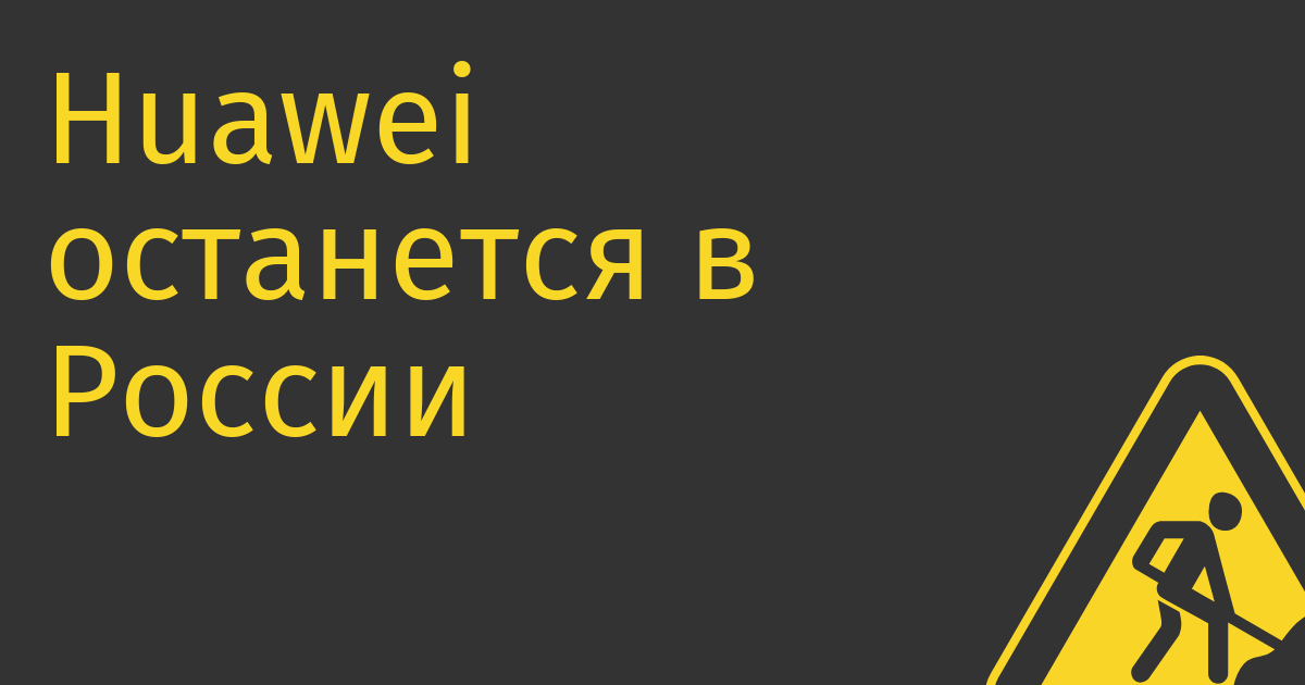 Huawei останется в России, а базовые станции в СНГ будет ввозить через Бахрейн