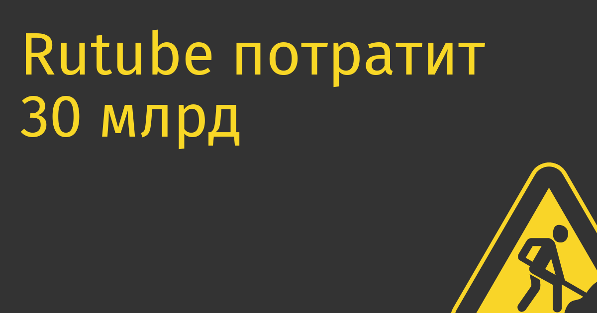 Rutube потратит 30 млрд руб. на обновление инфраструктуры