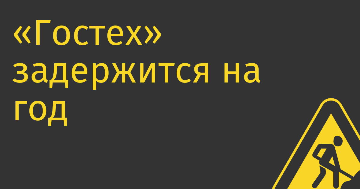 «Гостех» задержится на год