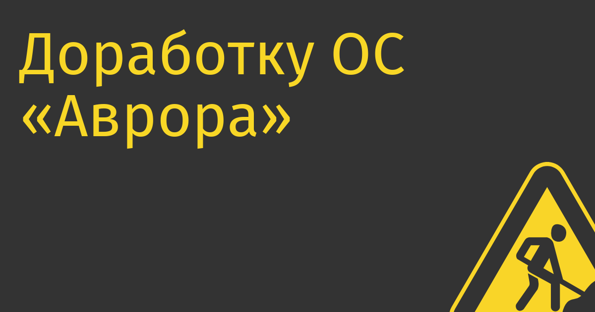 Доработку ОС «Аврора»  оценили в 300 млрд рублей