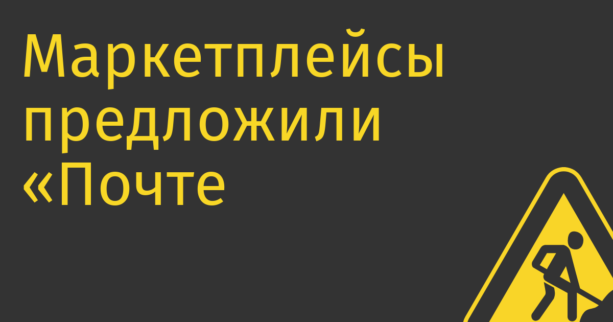 Маркетплейсы предложили «Почте России» «неденежную» альтернативу инфраструктурному платежу