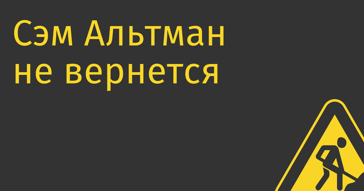 Сэм Альтман не вернется в OpenAI